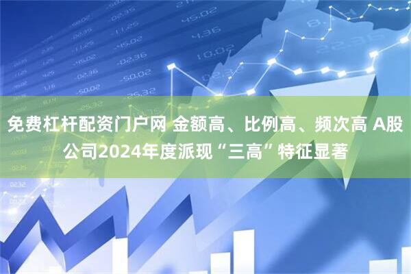 免费杠杆配资门户网 金额高、比例高、频次高 A股公司2024年度派现“三高”特征显著