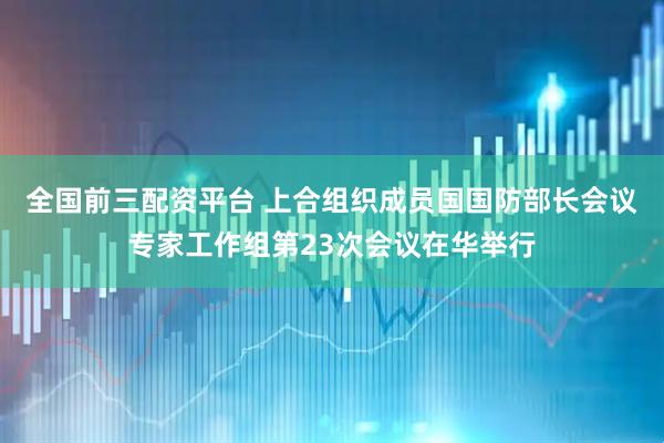 全国前三配资平台 上合组织成员国国防部长会议专家工作组第23次会议在华举行