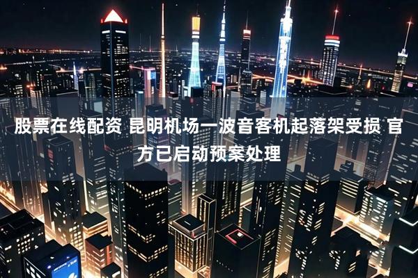 股票在线配资 昆明机场一波音客机起落架受损 官方已启动预案处理