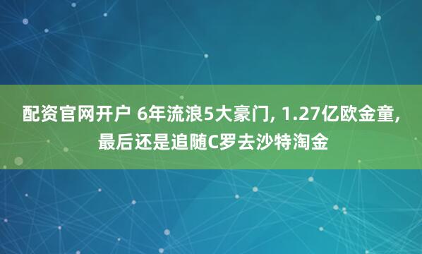 配资官网开户 6年流浪5大豪门, 1.27亿欧金童, 最后还是追随C罗去沙特淘金