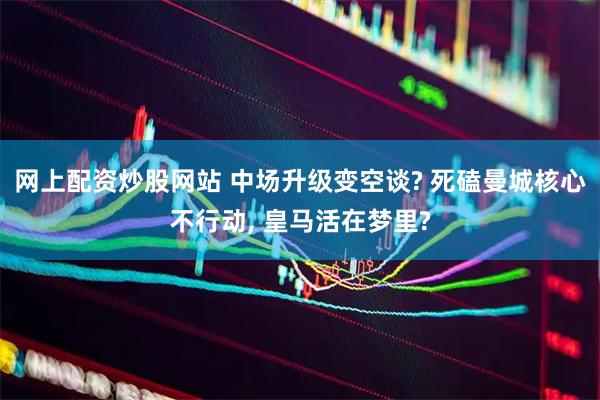 网上配资炒股网站 中场升级变空谈? 死磕曼城核心不行动, 皇马活在梦里?