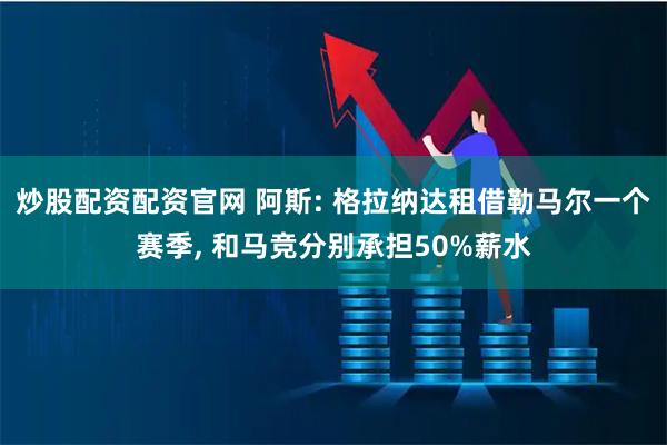 炒股配资配资官网 阿斯: 格拉纳达租借勒马尔一个赛季, 和马竞分别承担50%薪水