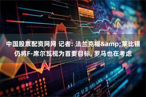 中国股票配资网网 记者: 法兰克福&莱比锡仍将F-席尔瓦视为首要目标, 罗马也在考虑