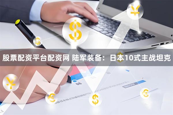 股票配资平台配资网 陆军装备：日本10式主战坦克