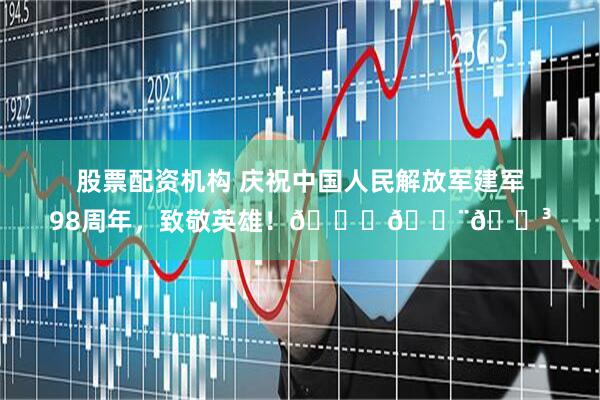 股票配资机构 庆祝中国人民解放军建军98周年，致敬英雄！🌟🇨🇳