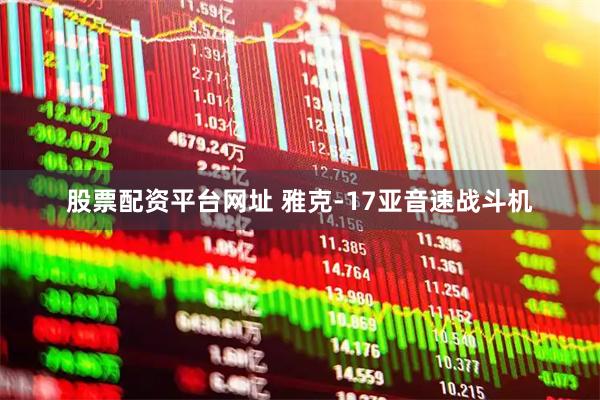 股票配资平台网址 雅克-17亚音速战斗机
