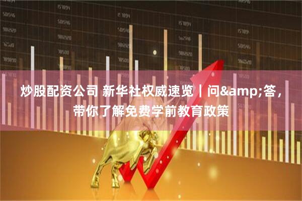 炒股配资公司 新华社权威速览｜问&答，带你了解免费学前教育政策