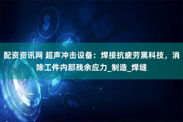 配资资讯网 超声冲击设备：焊接抗疲劳黑科技，消除工件内部残余应力_制造_焊缝