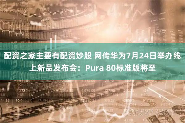 配资之家主要有配资炒股 网传华为7月24日举办线上新品发布会：Pura 80标准版将至