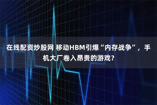 在线配资炒股网 移动HBM引爆“内存战争”，手机大厂卷入昂贵的游戏？