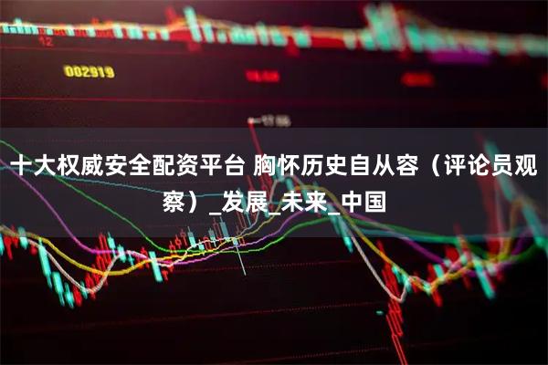 十大权威安全配资平台 胸怀历史自从容（评论员观察）_发展_未来_中国