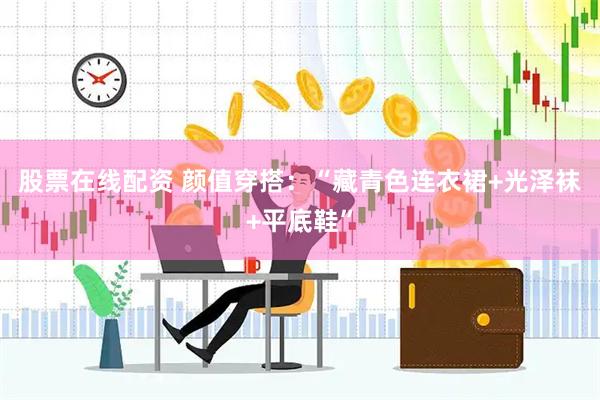 股票在线配资 颜值穿搭：“藏青色连衣裙+光泽袜+平底鞋”