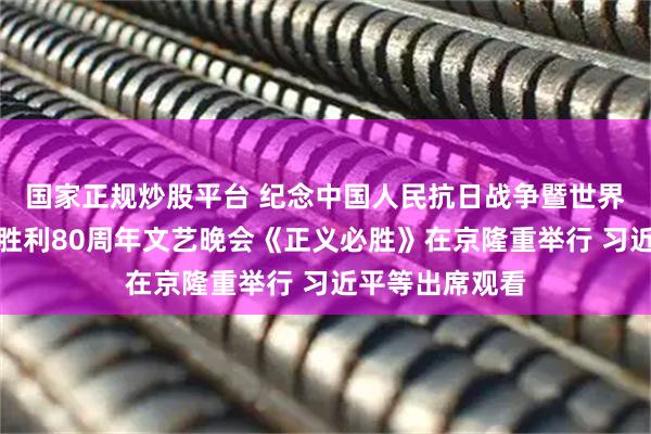 国家正规炒股平台 纪念中国人民抗日战争暨世界反法西斯战争胜利80周年文艺晚会《正义必胜》在京隆重举行 习近平等出席观看