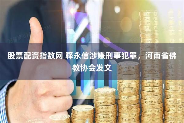 股票配资指数网 释永信涉嫌刑事犯罪，河南省佛教协会发文