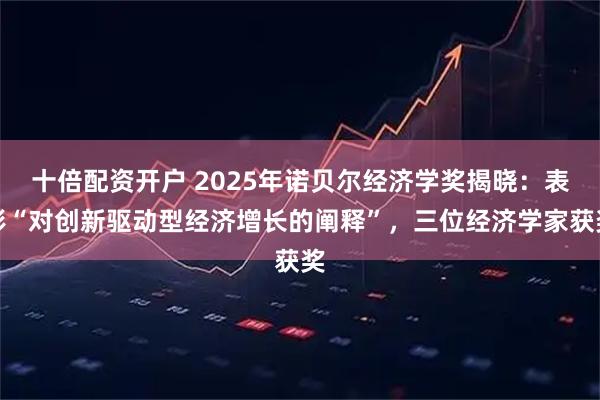 十倍配资开户 2025年诺贝尔经济学奖揭晓:表彰“对创新驱动型经济增长的阐释”,三位经济学家获奖