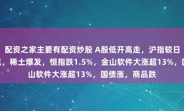 配资之家主要有配资炒股 A股低开高走,沪指较日低回升近100点,稀土爆发,恒指跌1.5%,金山软件大涨超13%,国债涨,商品跌