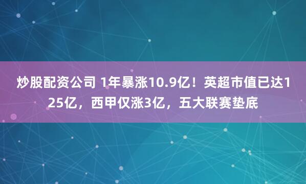 炒股配资公司 1年暴涨10.9亿！英超市值已达125亿，西甲仅涨3亿，五大联赛垫底
