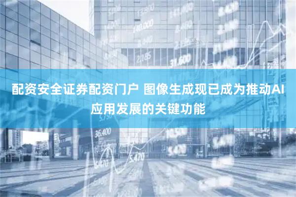 配资安全证券配资门户 图像生成现已成为推动AI应用发展的关键功能