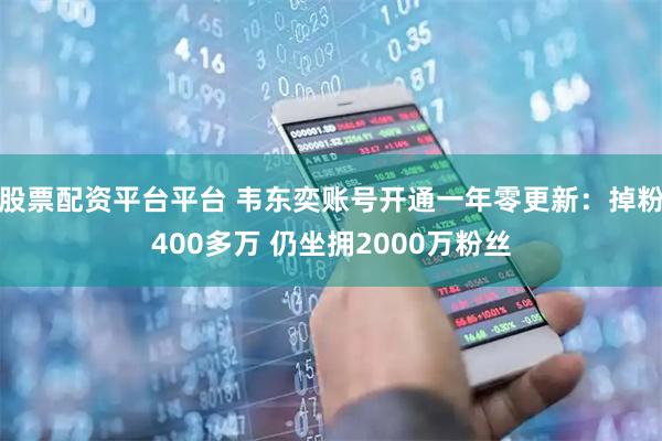 股票配资平台平台 韦东奕账号开通一年零更新：掉粉400多万 仍坐拥2000万粉丝