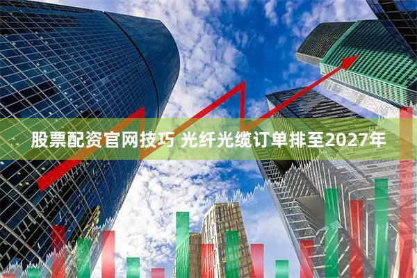 股票配资官网技巧 光纤光缆订单排至2027年