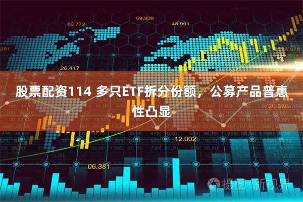 股票配资114 多只ETF拆分份额，公募产品普惠性凸显